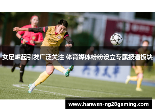 女足崛起引发广泛关注 体育媒体纷纷设立专属报道板块