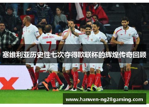塞维利亚历史性七次夺得欧联杯的辉煌传奇回顾