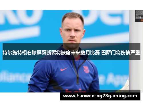 特尔施特根右膝髌腱断裂将缺席未来数月比赛 巴萨门将伤情严重