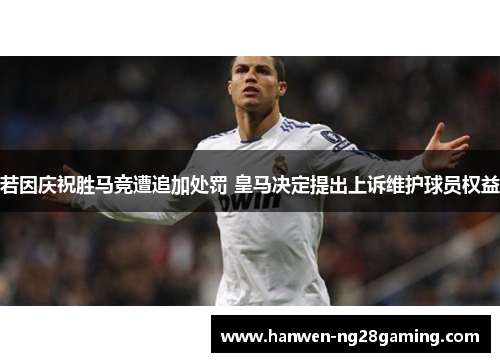若因庆祝胜马竞遭追加处罚 皇马决定提出上诉维护球员权益