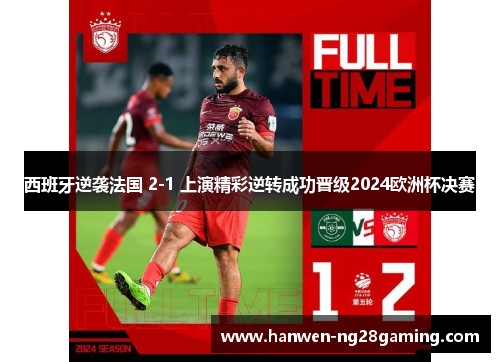 西班牙逆袭法国 2-1 上演精彩逆转成功晋级2024欧洲杯决赛