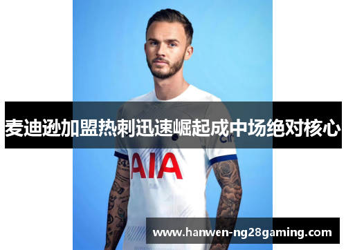 麦迪逊加盟热刺迅速崛起成中场绝对核心