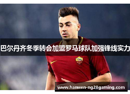 巴尔丹齐冬季转会加盟罗马球队加强锋线实力