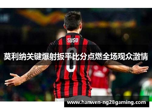莫利纳关键爆射扳平比分点燃全场观众激情