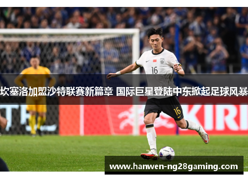 坎塞洛加盟沙特联赛新篇章 国际巨星登陆中东掀起足球风暴