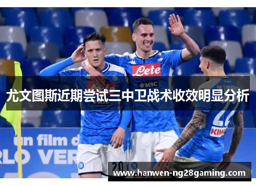 尤文图斯近期尝试三中卫战术收效明显分析
