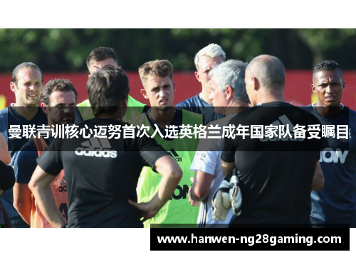 曼联青训核心迈努首次入选英格兰成年国家队备受瞩目
